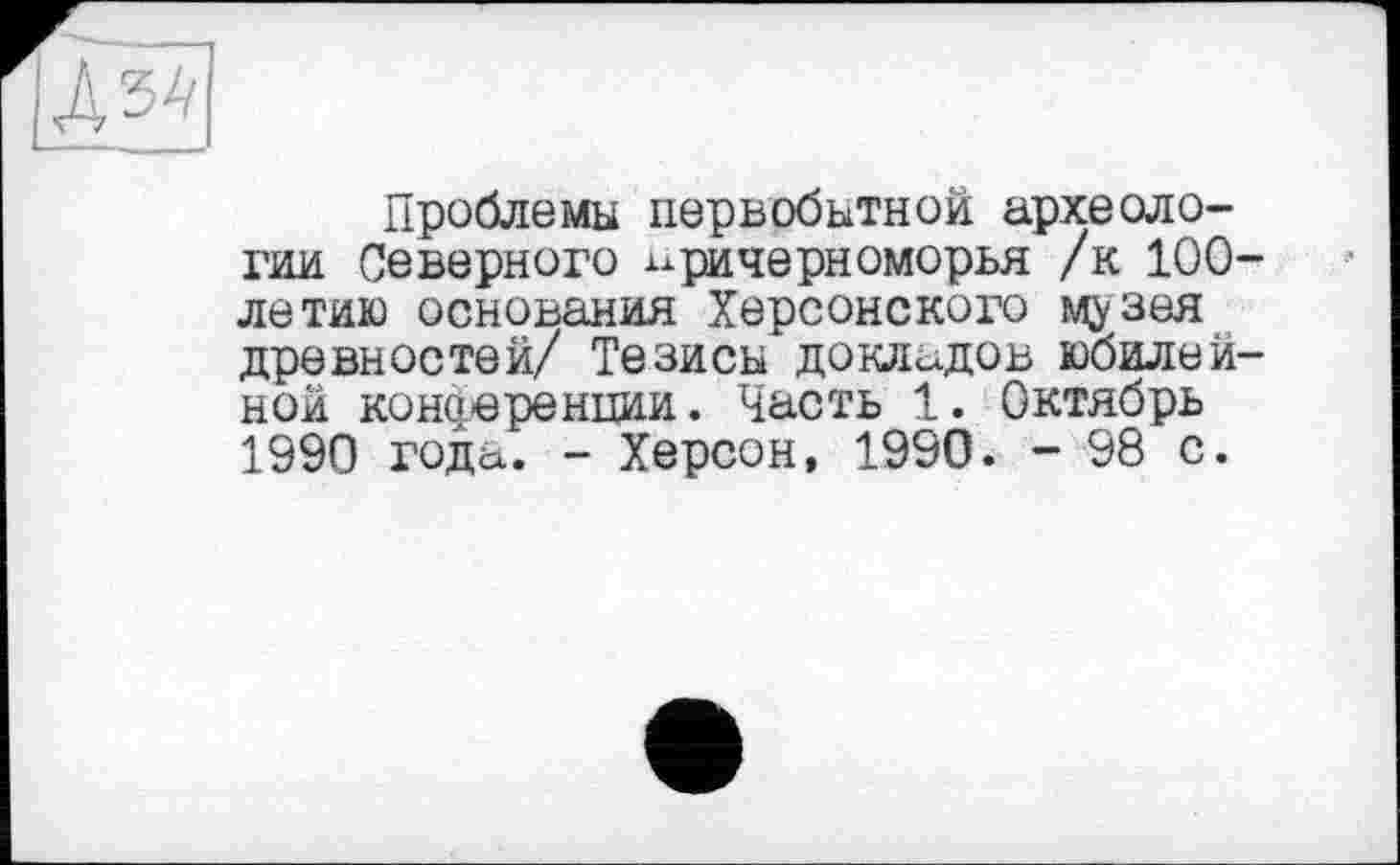 ﻿Проблемы первобытной археологии Северного Причерноморья /к 100 летию основания Херсонского музея древностей/ Тезисы докладов юбилей ной конференции. Часть 1. Октябрь 1990 года. - Херсон, 1990. - 98 с.